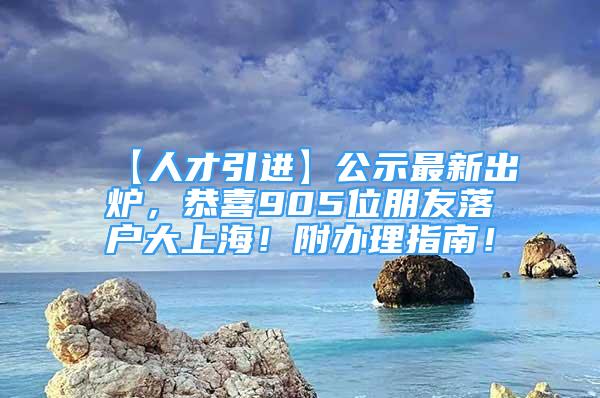 【人才引進】公示最新出爐，恭喜905位朋友落戶大上海！附辦理指南！