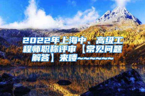 2022年上海中、高級(jí)工程師職稱評(píng)審【常見(jiàn)問(wèn)題解答】來(lái)嘍~~~~~~