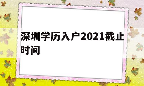 深圳學歷入戶2021截止時間(深圳畢業(yè)生入戶條件2021新規(guī)定) 應屆畢業(yè)生入戶深圳