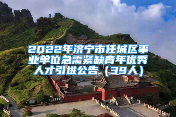 2022年濟(jì)寧市任城區(qū)事業(yè)單位急需緊缺青年優(yōu)秀人才引進(jìn)公告（39人）