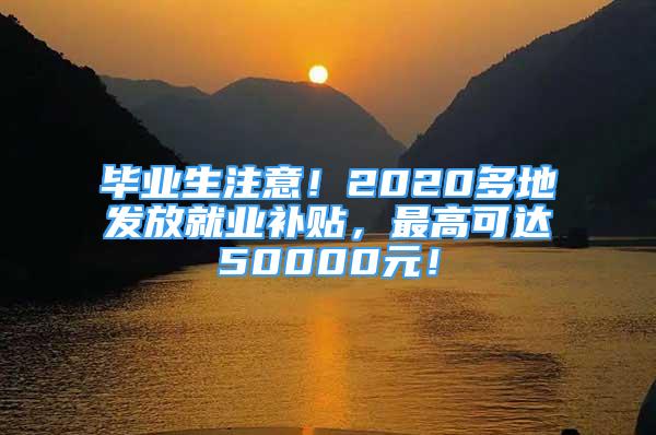 畢業(yè)生注意！2020多地發(fā)放就業(yè)補貼，最高可達50000元！