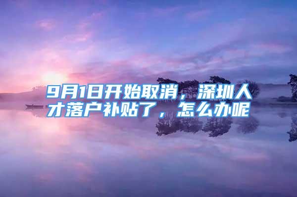 9月1日開始取消，深圳人才落戶補貼了，怎么辦呢