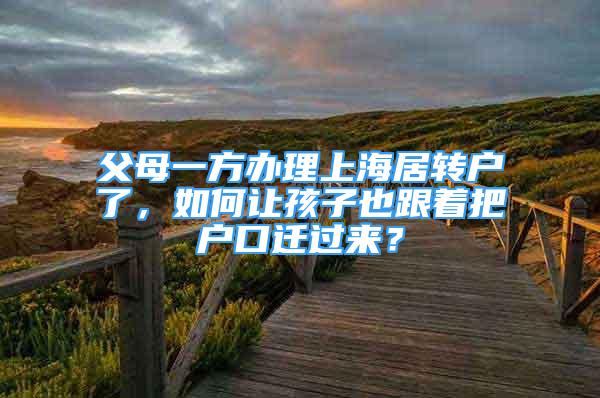 父母一方辦理上海居轉(zhuǎn)戶了，如何讓孩子也跟著把戶口遷過來？