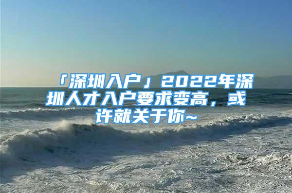 「深圳入戶」2022年深圳人才入戶要求變高，或許就關(guān)于你~