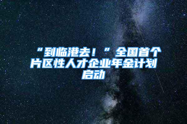 “到臨港去！”全國首個片區(qū)性人才企業(yè)年金計劃啟動