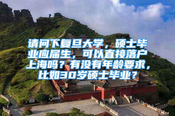 請問下復旦大學，碩士畢業(yè)應屆生，可以直接落戶上海嗎？有沒有年齡要求，比如30歲碩士畢業(yè)？