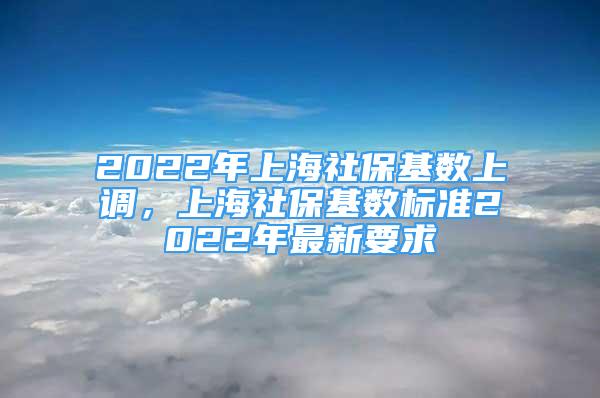 2022年上海社保基數(shù)上調(diào)，上海社?；鶖?shù)標(biāo)準(zhǔn)2022年最新要求