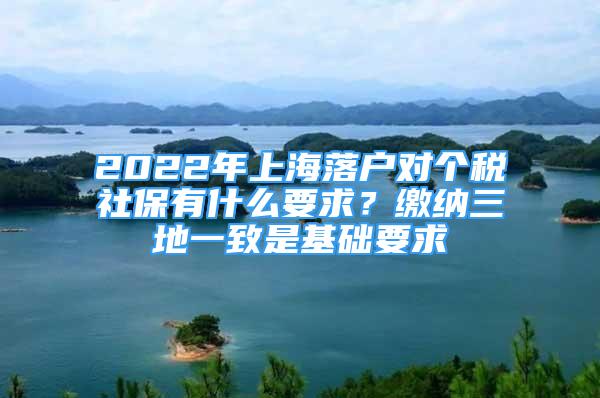 2022年上海落戶對個稅社保有什么要求？繳納三地一致是基礎(chǔ)要求