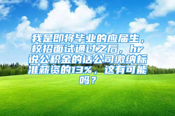 我是即將畢業(yè)的應(yīng)屆生，校招面試通過之后，hr說公積金的話公司繳納標(biāo)準(zhǔn)薪資的13%，這有可能嗎？