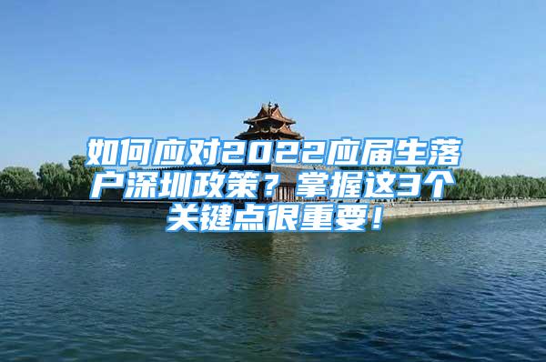 如何應(yīng)對(duì)2022應(yīng)屆生落戶深圳政策？掌握這3個(gè)關(guān)鍵點(diǎn)很重要！