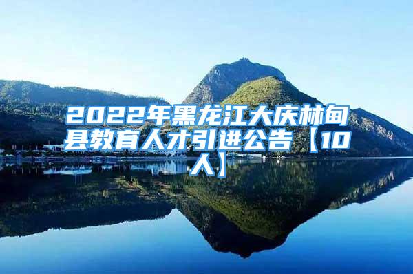 2022年黑龍江大慶林甸縣教育人才引進(jìn)公告【10人】