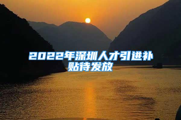 2022年深圳人才引進(jìn)補(bǔ)貼待發(fā)放