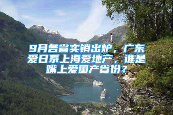 9月各省實(shí)銷出爐，廣東愛日系上海愛地產(chǎn)，誰是嘴上愛國產(chǎn)省份？