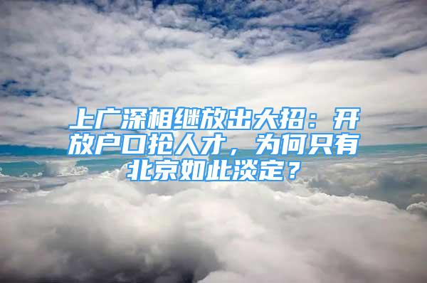 上廣深相繼放出大招：開放戶口搶人才，為何只有北京如此淡定？