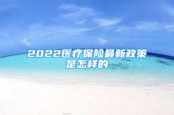 2022醫(yī)療保險最新政策是怎樣的