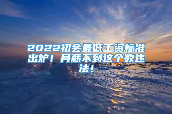 2022初會(huì)最低工資標(biāo)準(zhǔn)出爐！月薪不到這個(gè)數(shù)違法！