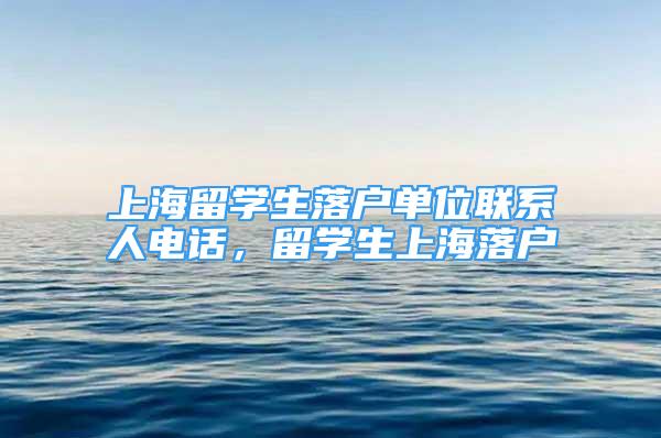 上海留學(xué)生落戶單位聯(lián)系人電話，留學(xué)生上海落戶