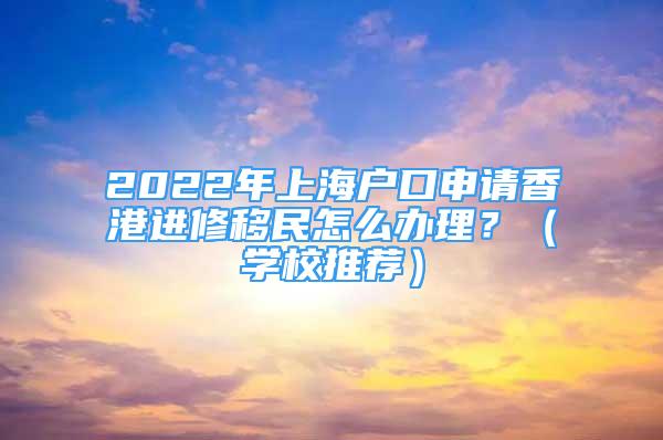 2022年上海戶(hù)口申請(qǐng)香港進(jìn)修移民怎么辦理？（學(xué)校推薦）