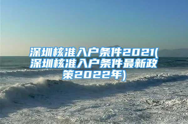 深圳核準(zhǔn)入戶條件2021(深圳核準(zhǔn)入戶條件最新政策2022年)