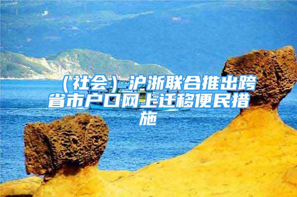 （社會）滬浙聯(lián)合推出跨省市戶口網(wǎng)上遷移便民措施