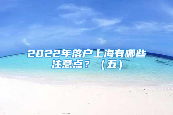 2022年落戶上海有哪些注意點(diǎn)？（五）