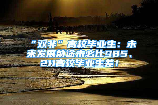 “雙非”高校畢業(yè)生：未來發(fā)展前途未必比985、211高校畢業(yè)生差！