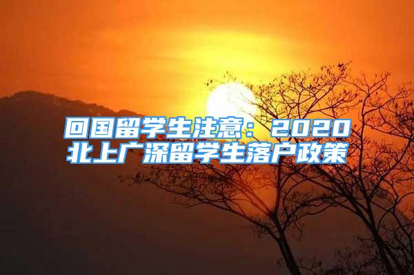 回國留學(xué)生注意：2020北上廣深留學(xué)生落戶政策