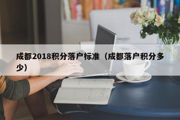 成都2018積分落戶標(biāo)準(zhǔn)（成都落戶積分多少）-第1張圖片-成都戶口網(wǎng)