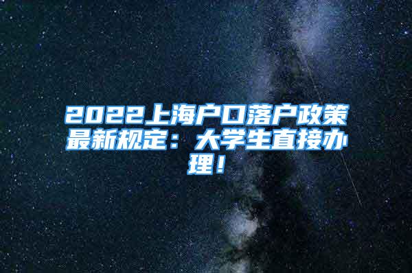 2022上海戶口落戶政策最新規(guī)定：大學(xué)生直接辦理！