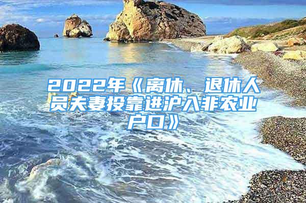 2022年《離休、退休人員夫妻投靠進滬入非農(nóng)業(yè)戶口》