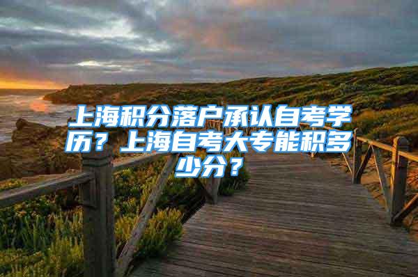 上海積分落戶承認自考學歷？上海自考大專能積多少分？