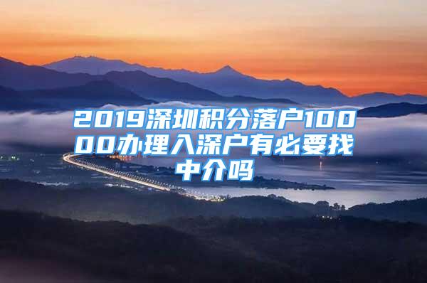 2019深圳積分落戶10000辦理入深戶有必要找中介嗎