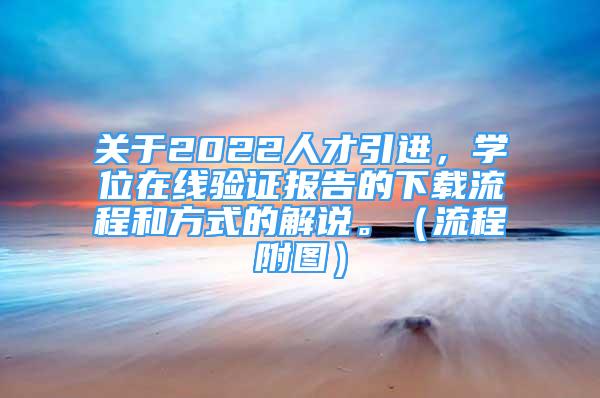 關(guān)于2022人才引進(jìn)，學(xué)位在線驗證報告的下載流程和方式的解說。（流程附圖）