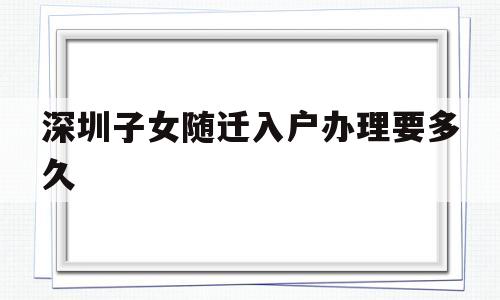 深圳子女隨遷入戶辦理要多久(入戶深圳后多久可以辦理子女隨遷) 留學(xué)生入戶深圳