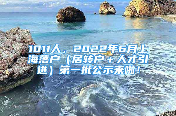 1011人，2022年6月上海落戶（居轉(zhuǎn)戶＋人才引進(jìn)）第一批公示來啦！