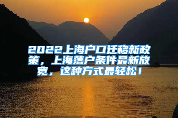 2022上海戶口遷移新政策，上海落戶條件最新放寬，這種方式最輕松！