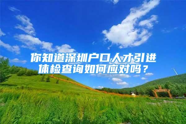 你知道深圳戶口人才引進體檢查詢如何應對嗎？