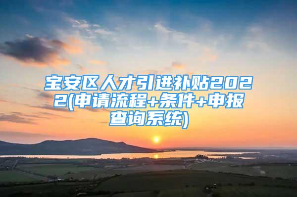 寶安區(qū)人才引進(jìn)補(bǔ)貼2022(申請(qǐng)流程+條件+申報(bào)查詢系統(tǒng))