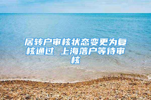 居轉(zhuǎn)戶審核狀態(tài)變更為復核通過 上海落戶等待審核