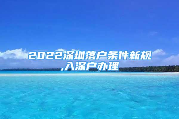 2022深圳落戶條件新規(guī),入深戶辦理