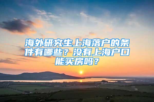 海外研究生上海落戶的條件有哪些？沒有上海戶口能買房嗎？