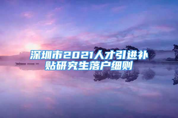 深圳市2021人才引進補貼研究生落戶細則