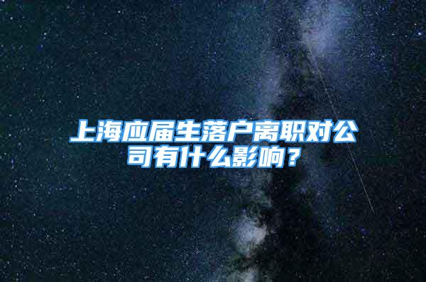 上海應(yīng)屆生落戶離職對公司有什么影響？