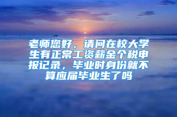 老師您好，請問在校大學生有正常工資薪金個稅申報記錄，畢業(yè)時身份就不算應(yīng)屆畢業(yè)生了嗎