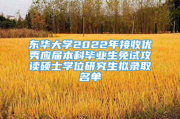 東華大學(xué)2022年接收優(yōu)秀應(yīng)屆本科畢業(yè)生免試攻讀碩士學(xué)位研究生擬錄取名單