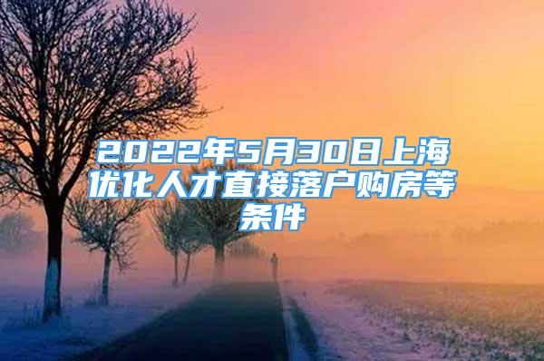 2022年5月30日上海優(yōu)化人才直接落戶購房等條件