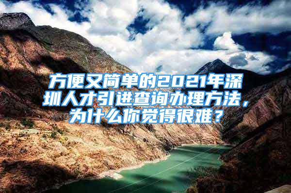 方便又簡(jiǎn)單的2021年深圳人才引進(jìn)查詢辦理方法，為什么你覺(jué)得很難？