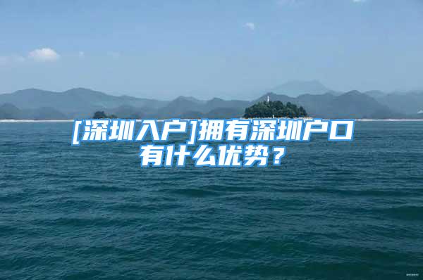 [深圳入戶]擁有深圳戶口有什么優(yōu)勢(shì)？