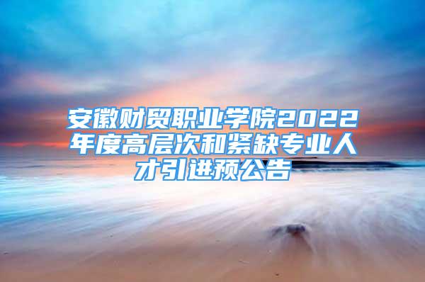 安徽財貿(mào)職業(yè)學(xué)院2022年度高層次和緊缺專業(yè)人才引進(jìn)預(yù)公告