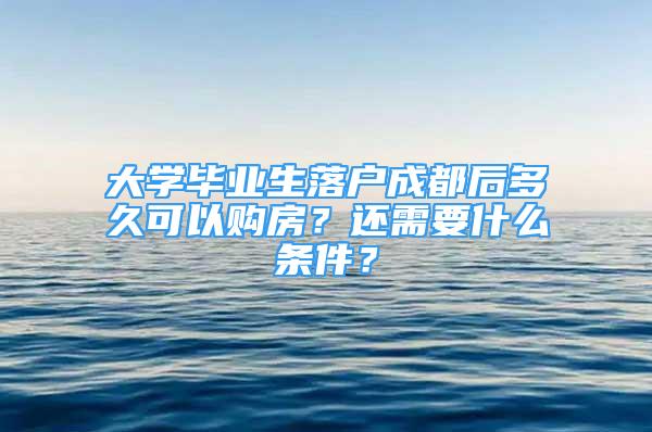 大學(xué)畢業(yè)生落戶成都后多久可以購房？還需要什么條件？